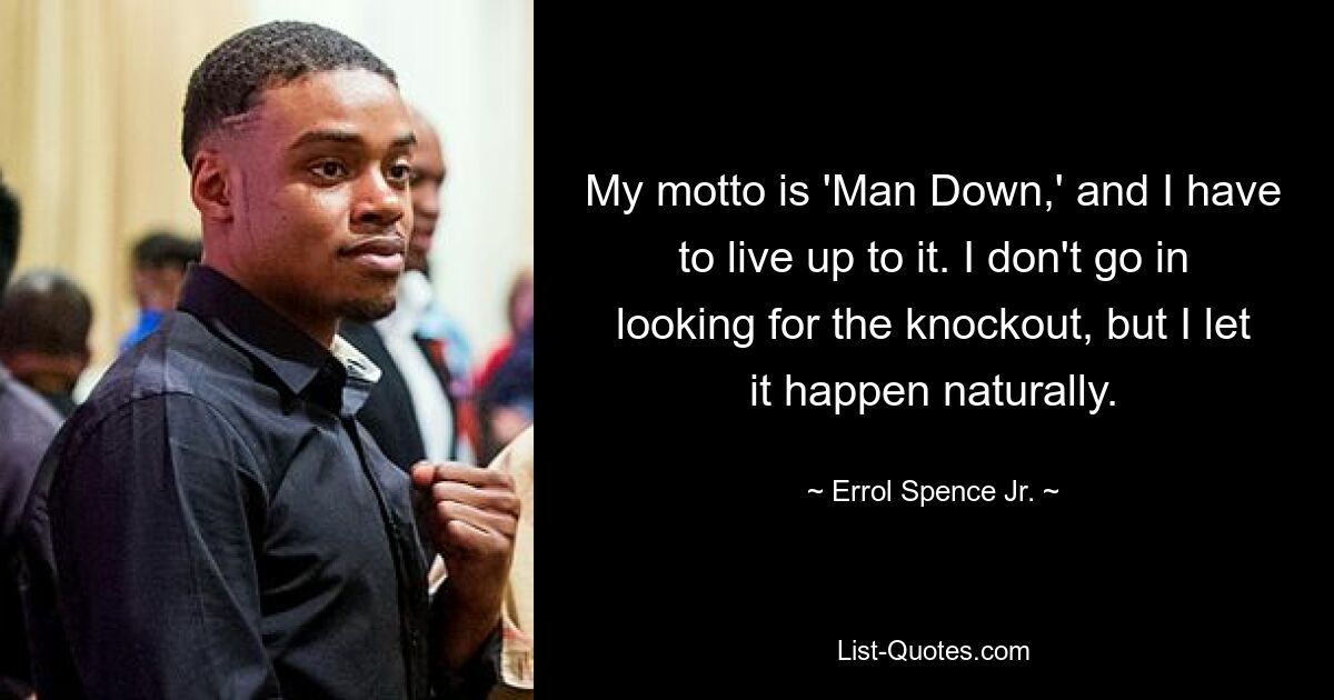 My motto is 'Man Down,' and I have to live up to it. I don't go in looking for the knockout, but I let it happen naturally. — © Errol Spence Jr.