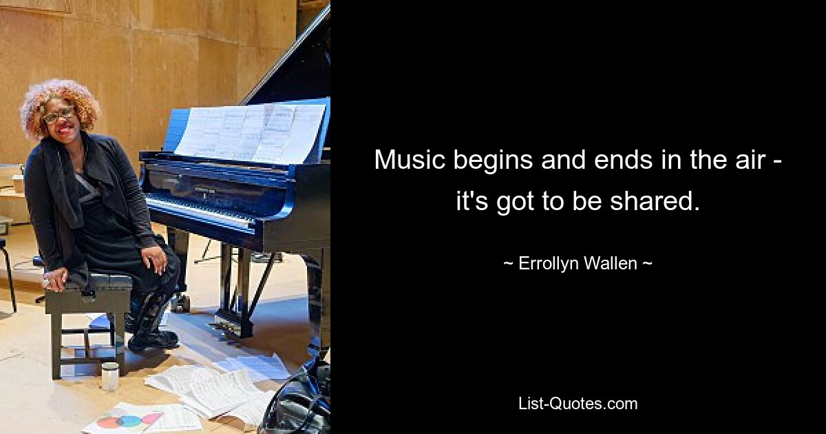 Music begins and ends in the air - it's got to be shared. — © Errollyn Wallen