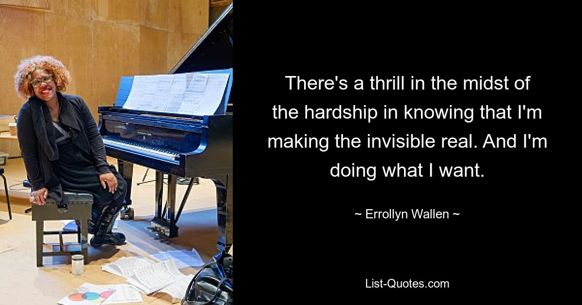 There's a thrill in the midst of the hardship in knowing that I'm making the invisible real. And I'm doing what I want. — © Errollyn Wallen