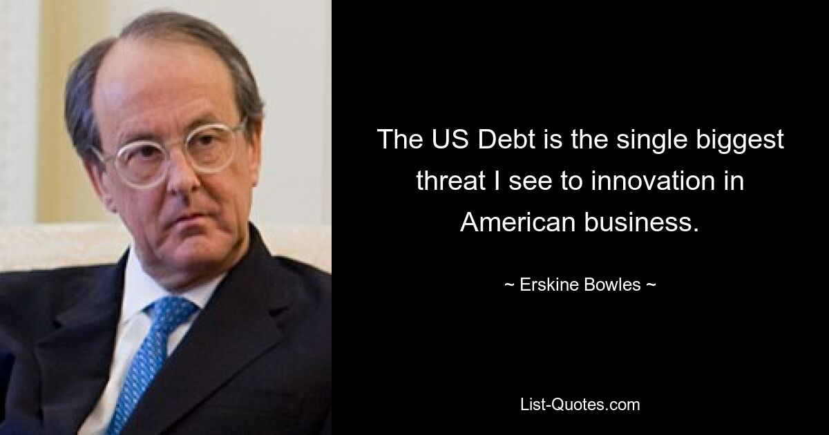 The US Debt is the single biggest threat I see to innovation in American business. — © Erskine Bowles