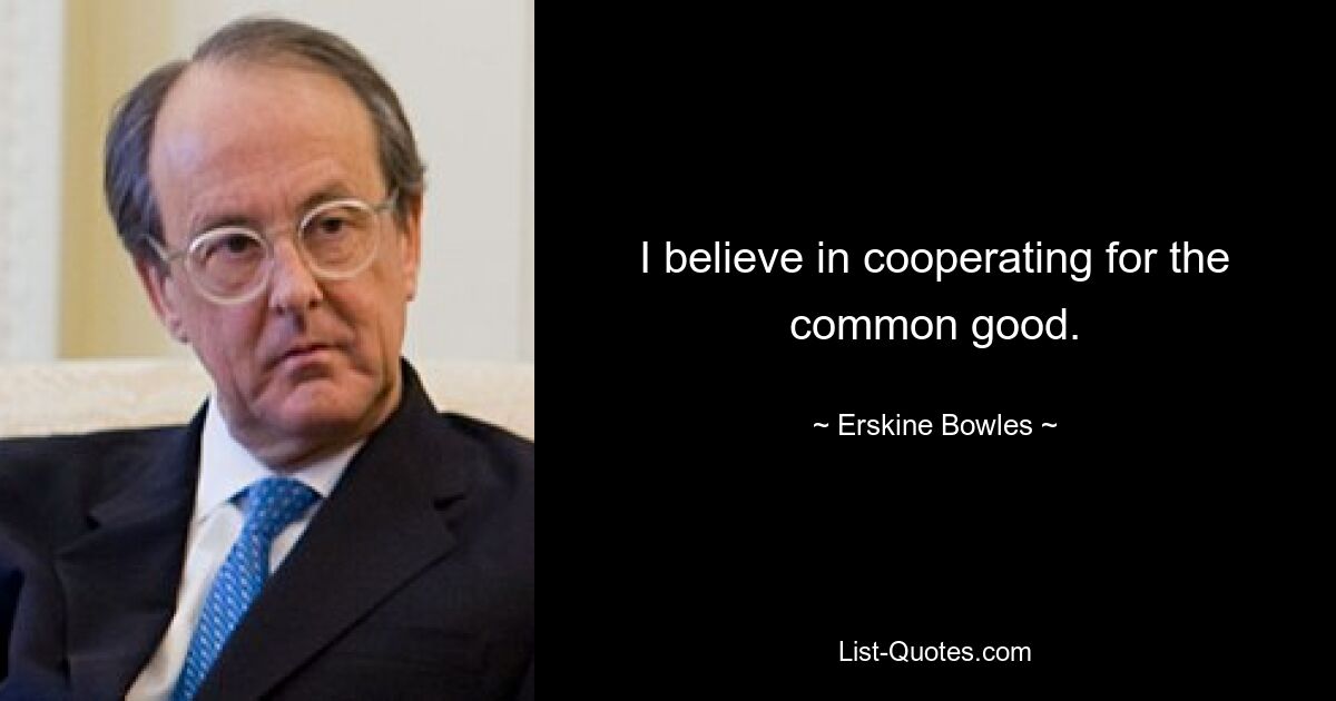 I believe in cooperating for the common good. — © Erskine Bowles