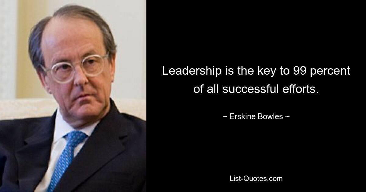 Leadership is the key to 99 percent of all successful efforts. — © Erskine Bowles