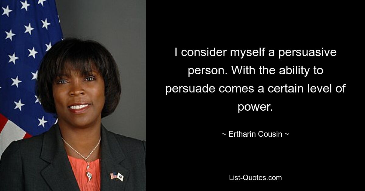 I consider myself a persuasive person. With the ability to persuade comes a certain level of power. — © Ertharin Cousin