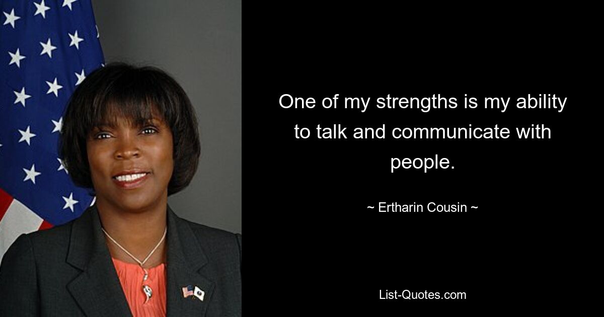 One of my strengths is my ability to talk and communicate with people. — © Ertharin Cousin