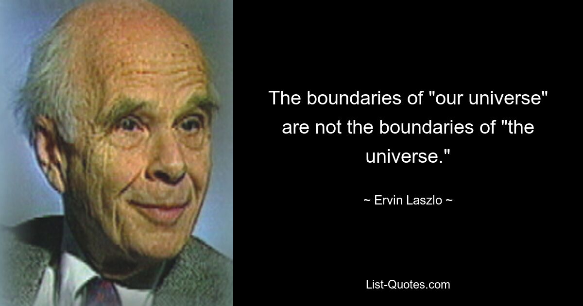 The boundaries of "our universe" are not the boundaries of "the universe." — © Ervin Laszlo