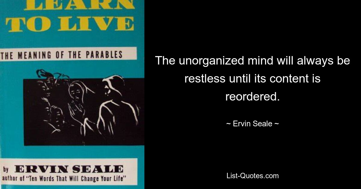 The unorganized mind will always be restless until its content is reordered. — © Ervin Seale