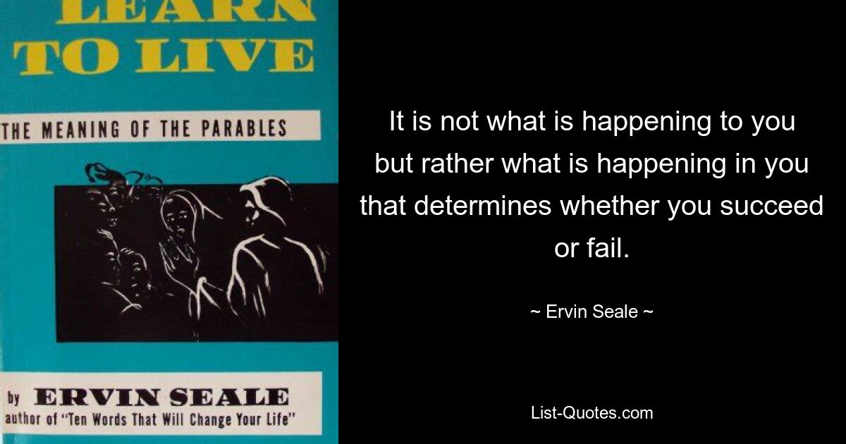 It is not what is happening to you but rather what is happening in you that determines whether you succeed or fail. — © Ervin Seale