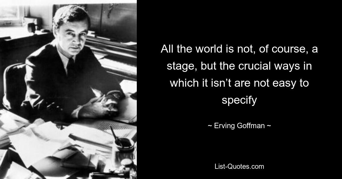 All the world is not, of course, a stage, but the crucial ways in which it isn’t are not easy to specify — © Erving Goffman