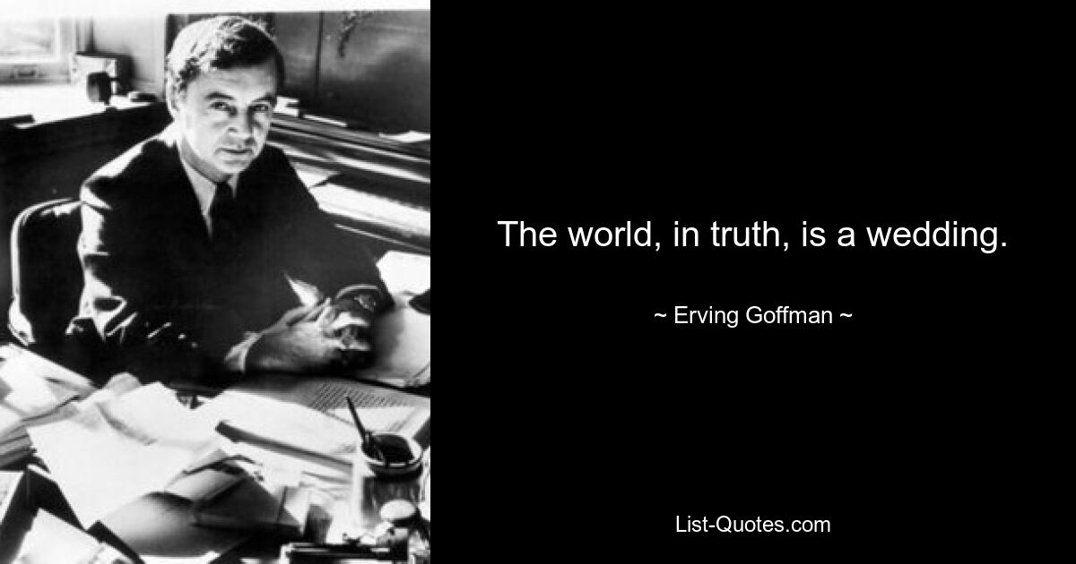 The world, in truth, is a wedding. — © Erving Goffman