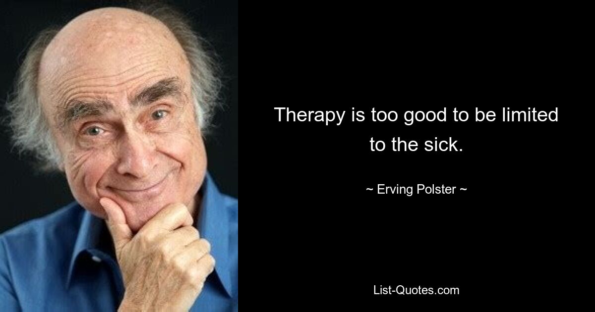 Therapy is too good to be limited to the sick. — © Erving Polster