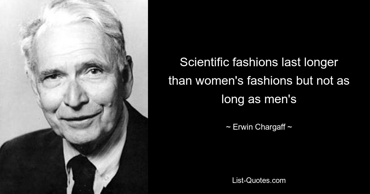 Scientific fashions last longer than women's fashions but not as long as men's — © Erwin Chargaff