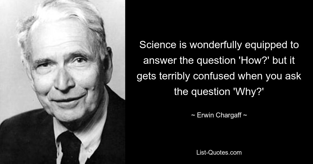 Science is wonderfully equipped to answer the question 'How?' but it gets terribly confused when you ask the question 'Why?' — © Erwin Chargaff