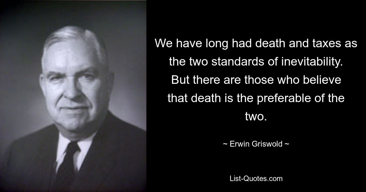 У нас уже давно смерть и налоги являются двумя стандартами неизбежности. Но есть те, кто считает, что смерть предпочтительнее. — © Эрвин Грисволд 