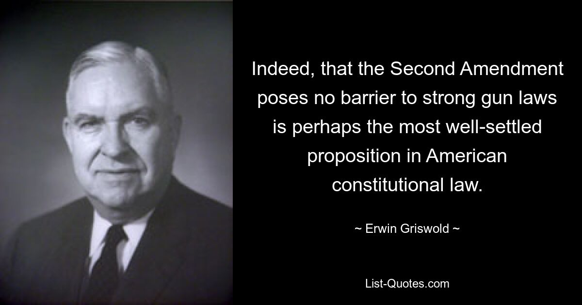 Действительно, то, что Вторая поправка не создает препятствий для принятия строгих законов об оружии, является, пожалуй, наиболее устоявшимся положением в американском конституционном праве. — © Эрвин Грисволд 