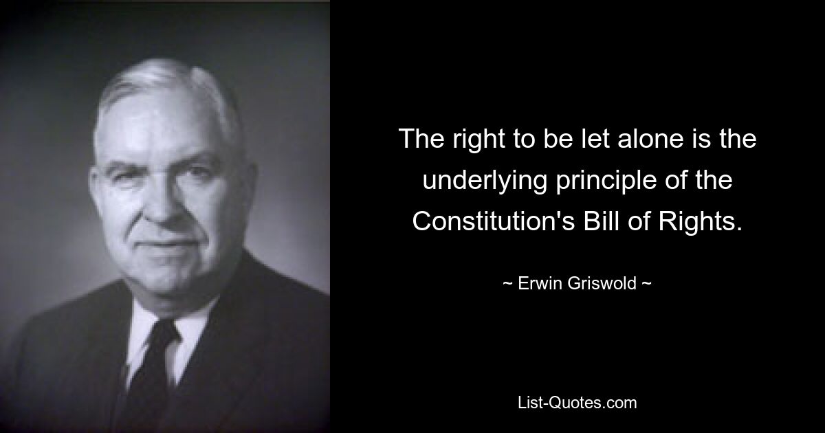 The right to be let alone is the underlying principle of the Constitution's Bill of Rights. — © Erwin Griswold