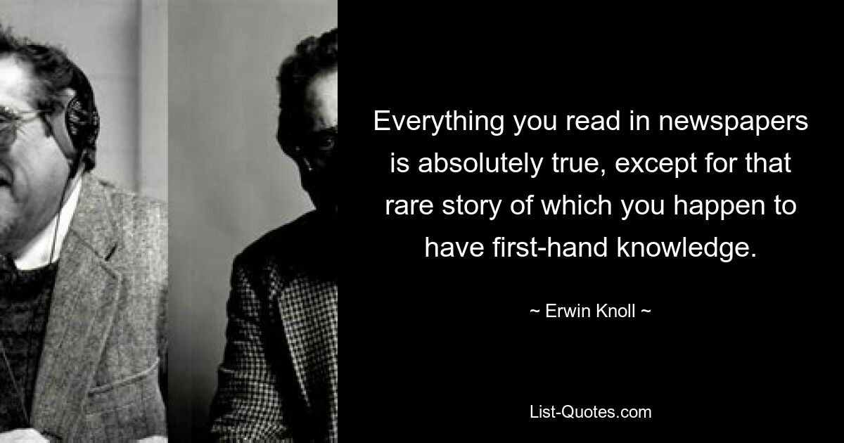 Everything you read in newspapers is absolutely true, except for that rare story of which you happen to have first-hand knowledge. — © Erwin Knoll