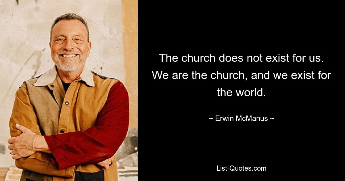 The church does not exist for us. We are the church, and we exist for the world. — © Erwin McManus