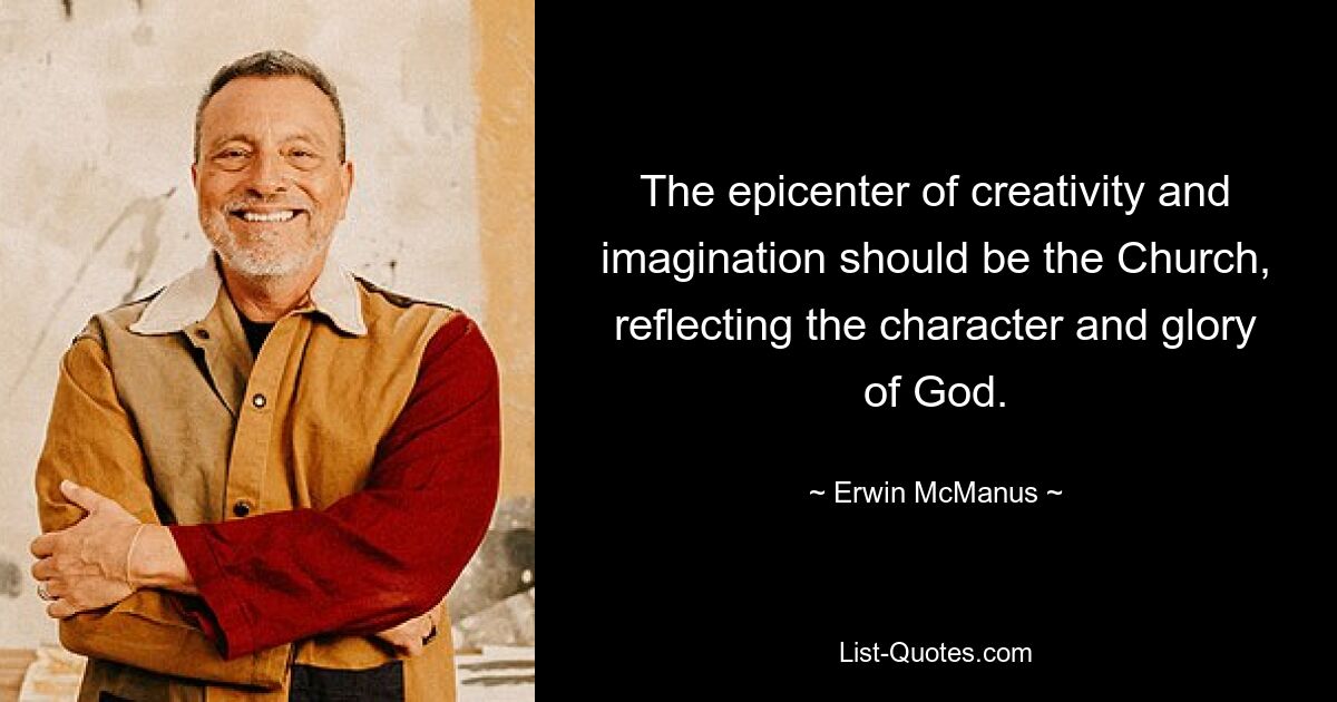 The epicenter of creativity and imagination should be the Church, reflecting the character and glory of God. — © Erwin McManus