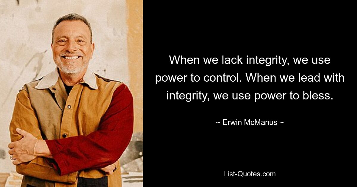 When we lack integrity, we use power to control. When we lead with integrity, we use power to bless. — © Erwin McManus