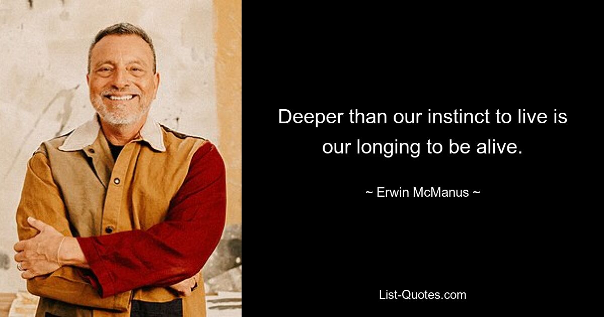 Deeper than our instinct to live is our longing to be alive. — © Erwin McManus