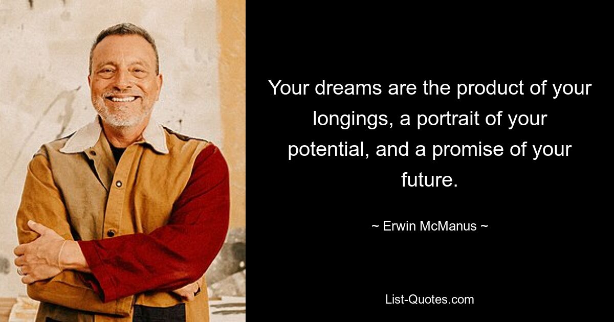 Your dreams are the product of your longings, a portrait of your potential, and a promise of your future. — © Erwin McManus