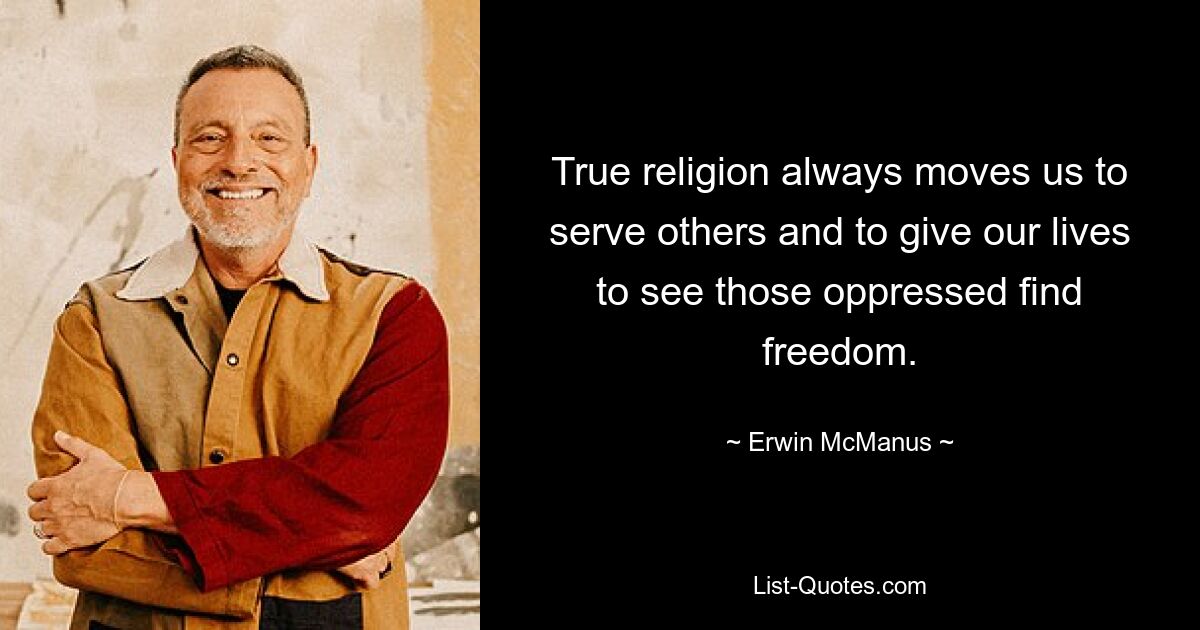 True religion always moves us to serve others and to give our lives to see those oppressed find freedom. — © Erwin McManus