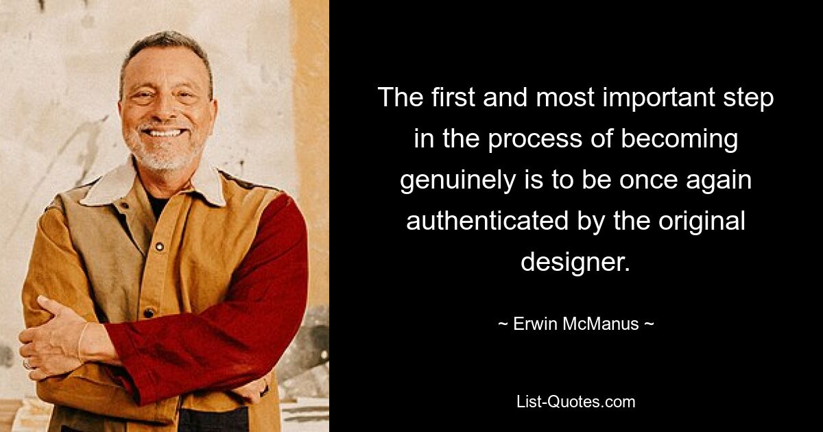 The first and most important step in the process of becoming genuinely is to be once again authenticated by the original designer. — © Erwin McManus