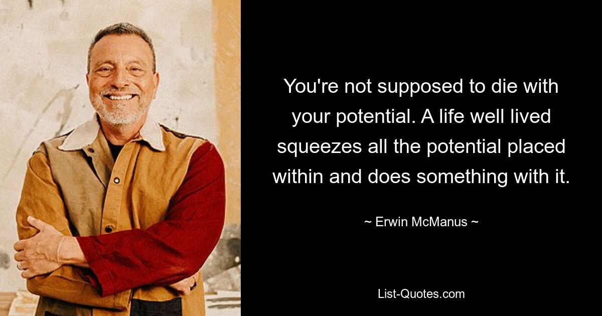 You're not supposed to die with your potential. A life well lived squeezes all the potential placed within and does something with it. — © Erwin McManus