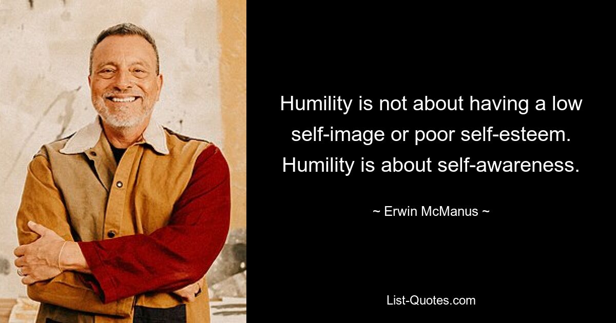 Humility is not about having a low self-image or poor self-esteem. Humility is about self-awareness. — © Erwin McManus