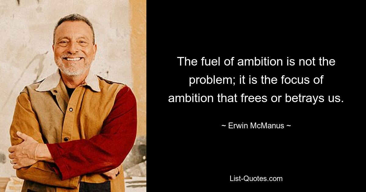 The fuel of ambition is not the problem; it is the focus of ambition that frees or betrays us. — © Erwin McManus