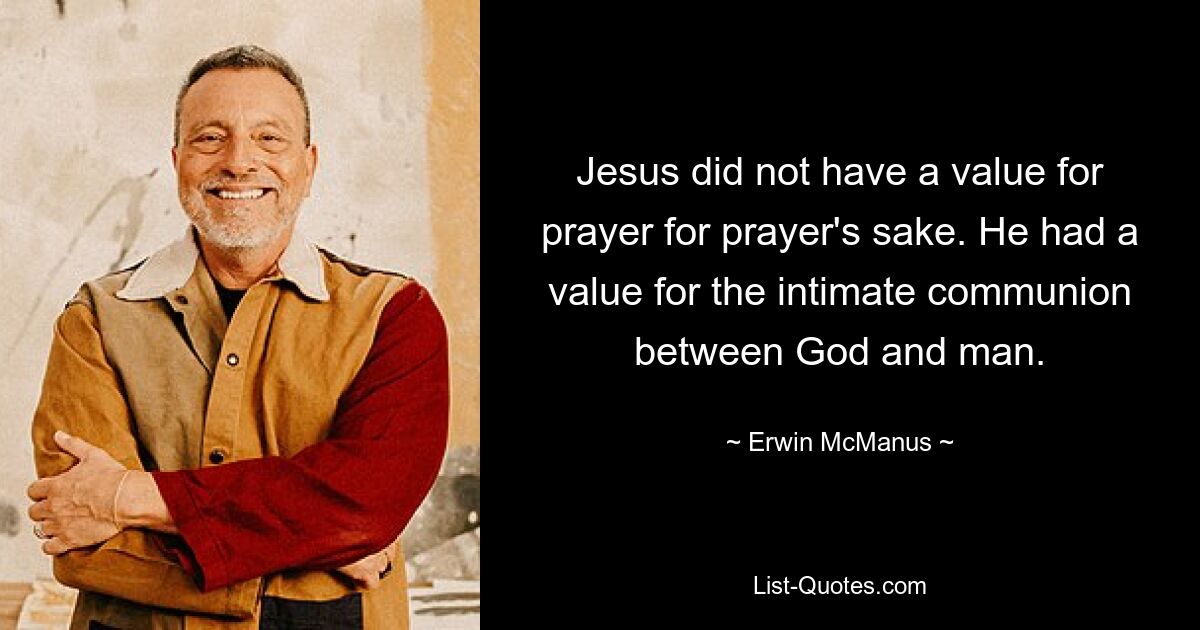 Jesus did not have a value for prayer for prayer's sake. He had a value for the intimate communion between God and man. — © Erwin McManus