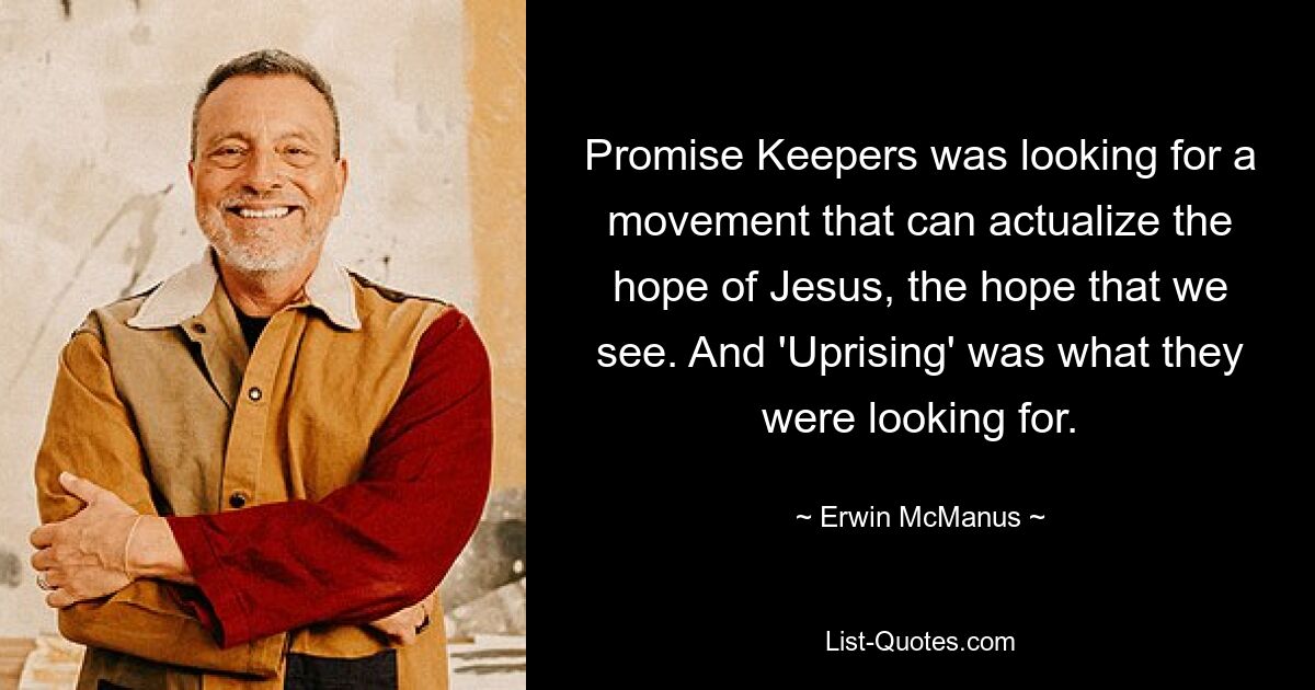 Promise Keepers was looking for a movement that can actualize the hope of Jesus, the hope that we see. And 'Uprising' was what they were looking for. — © Erwin McManus