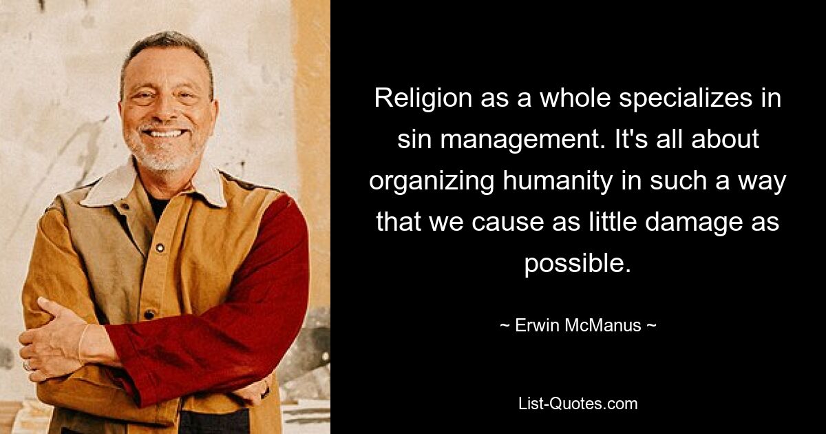 Religion as a whole specializes in sin management. It's all about organizing humanity in such a way that we cause as little damage as possible. — © Erwin McManus