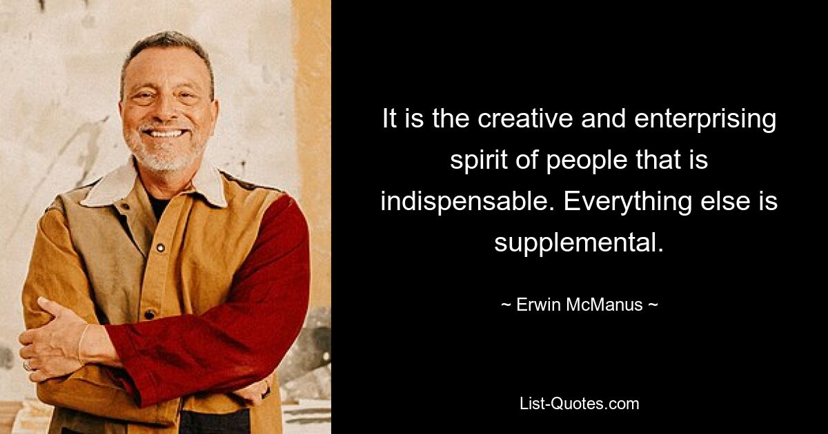 It is the creative and enterprising spirit of people that is indispensable. Everything else is supplemental. — © Erwin McManus