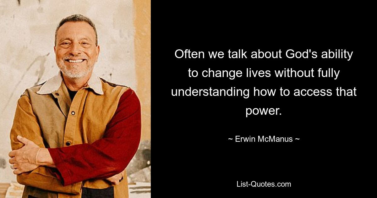 Often we talk about God's ability to change lives without fully understanding how to access that power. — © Erwin McManus