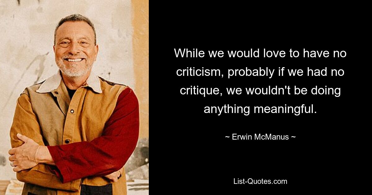 While we would love to have no criticism, probably if we had no critique, we wouldn't be doing anything meaningful. — © Erwin McManus