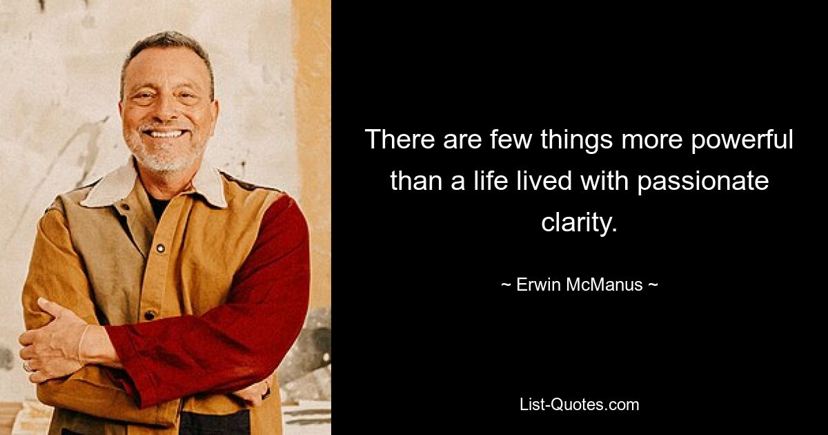 There are few things more powerful than a life lived with passionate clarity. — © Erwin McManus