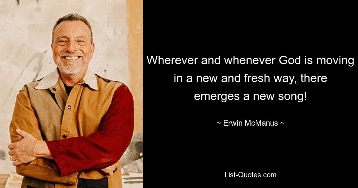 Wherever and whenever God is moving in a new and fresh way, there emerges a new song! — © Erwin McManus