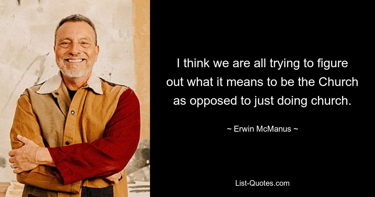 I think we are all trying to figure out what it means to be the Church as opposed to just doing church. — © Erwin McManus