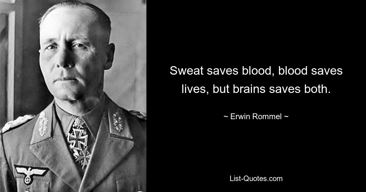 Sweat saves blood, blood saves lives, but brains saves both. — © Erwin Rommel