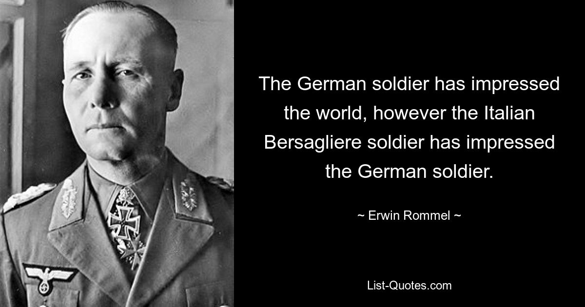 The German soldier has impressed the world, however the Italian Bersagliere soldier has impressed the German soldier. — © Erwin Rommel