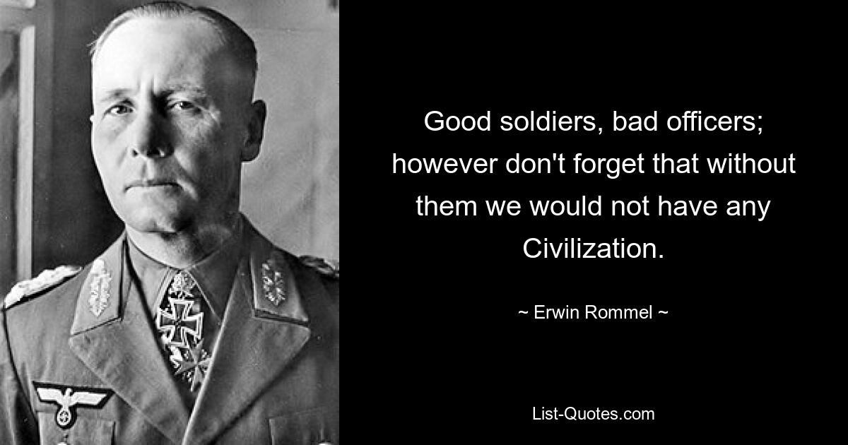 Good soldiers, bad officers; however don't forget that without them we would not have any Civilization. — © Erwin Rommel