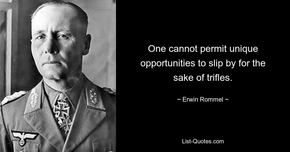 One cannot permit unique opportunities to slip by for the sake of trifles. — © Erwin Rommel