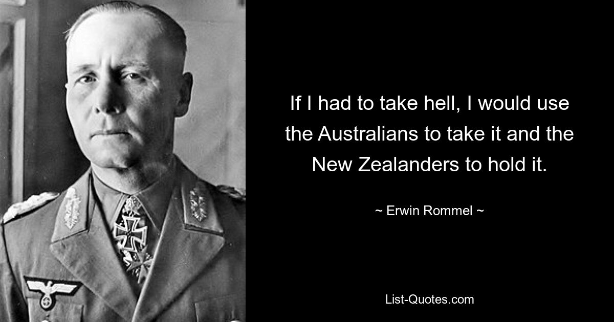 If I had to take hell, I would use the Australians to take it and the New Zealanders to hold it. — © Erwin Rommel