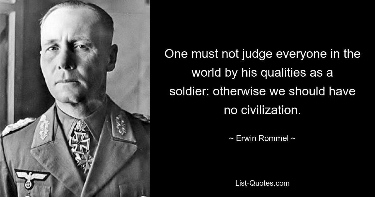 Не следует судить каждого человека в мире по его солдатским качествам: иначе у нас не будет цивилизации. — © Эрвин Роммель