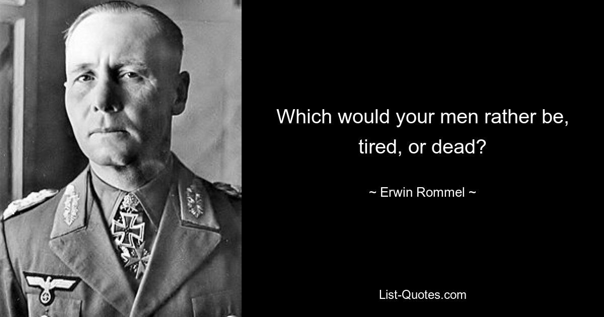 Which would your men rather be, tired, or dead? — © Erwin Rommel