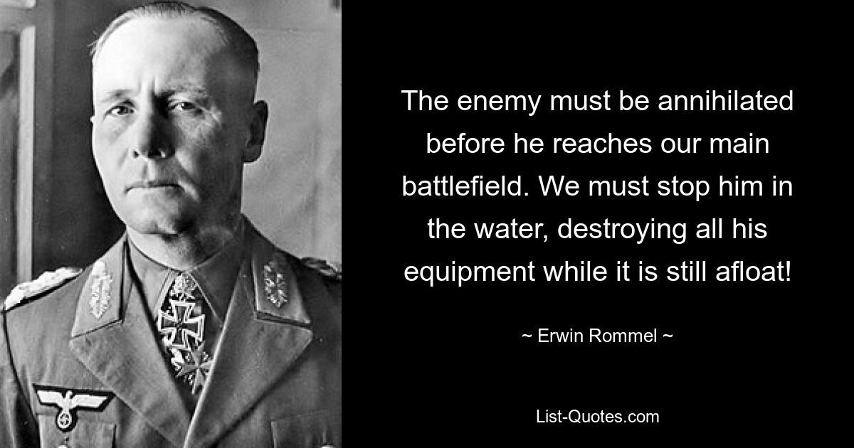 The enemy must be annihilated before he reaches our main battlefield. We must stop him in the water, destroying all his equipment while it is still afloat! — © Erwin Rommel