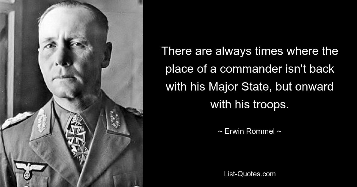 There are always times where the place of a commander isn't back with his Major State, but onward with his troops. — © Erwin Rommel