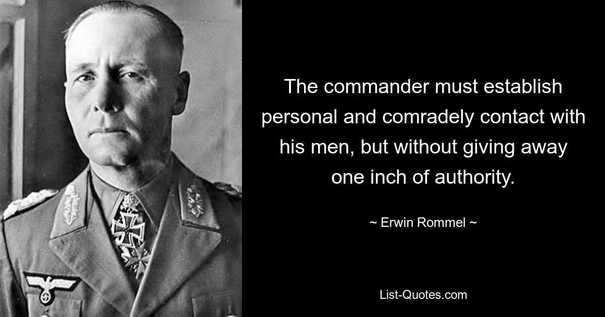 The commander must establish personal and comradely contact with his men, but without giving away one inch of authority. — © Erwin Rommel