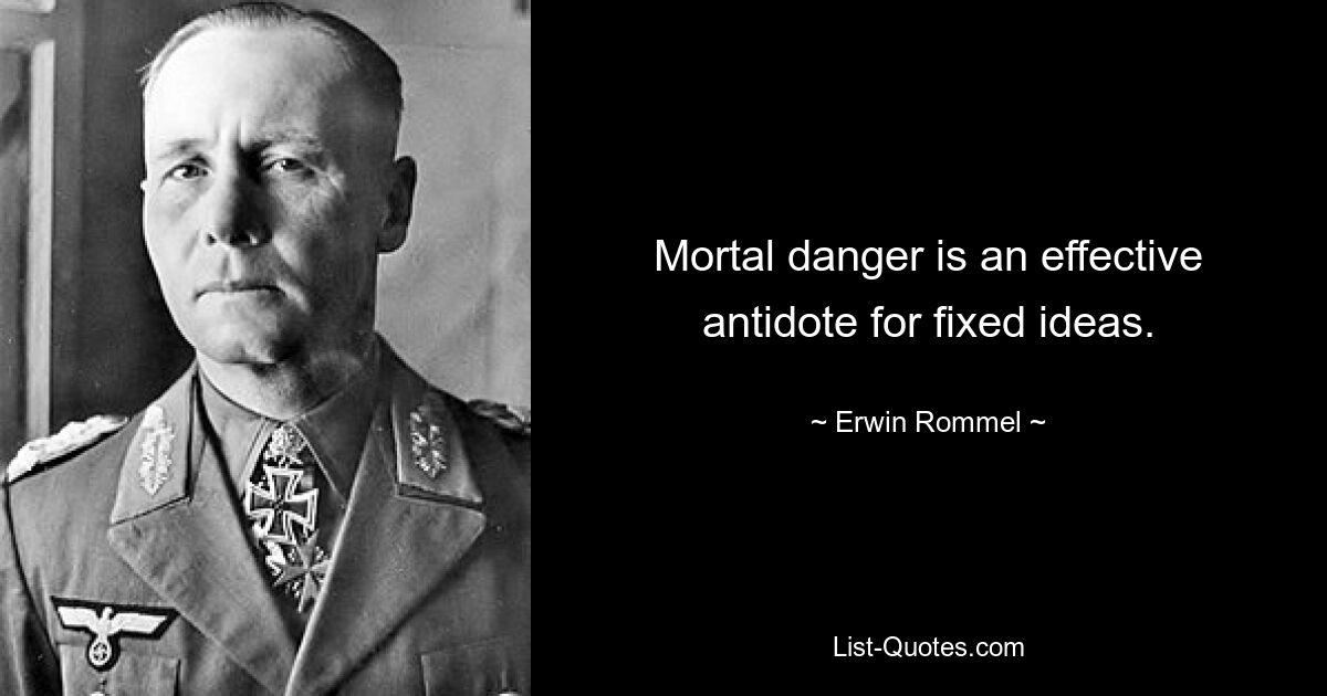 Mortal danger is an effective antidote for fixed ideas. — © Erwin Rommel